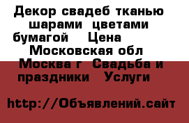 Декор свадеб тканью, шарами, цветами, бумагой. › Цена ­ 3 000 - Московская обл., Москва г. Свадьба и праздники » Услуги   